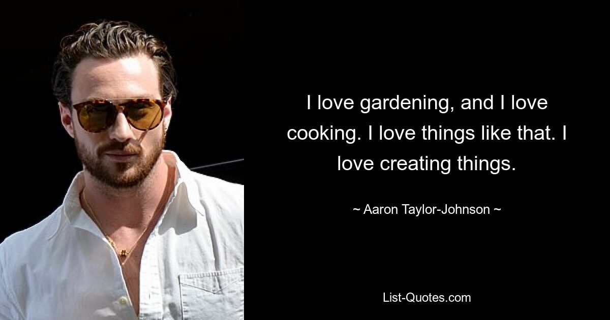 Ich liebe Gartenarbeit und ich liebe das Kochen. Ich liebe solche Dinge. Ich liebe es, Dinge zu erschaffen. — © Aaron Taylor-Johnson 