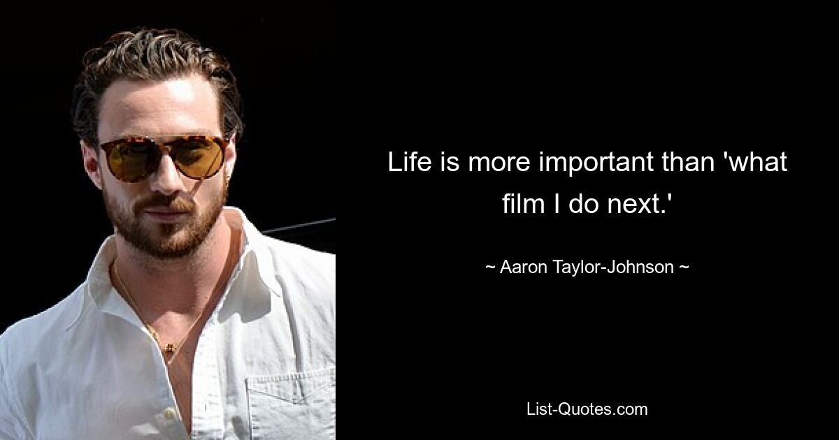 Life is more important than 'what film I do next.' — © Aaron Taylor-Johnson