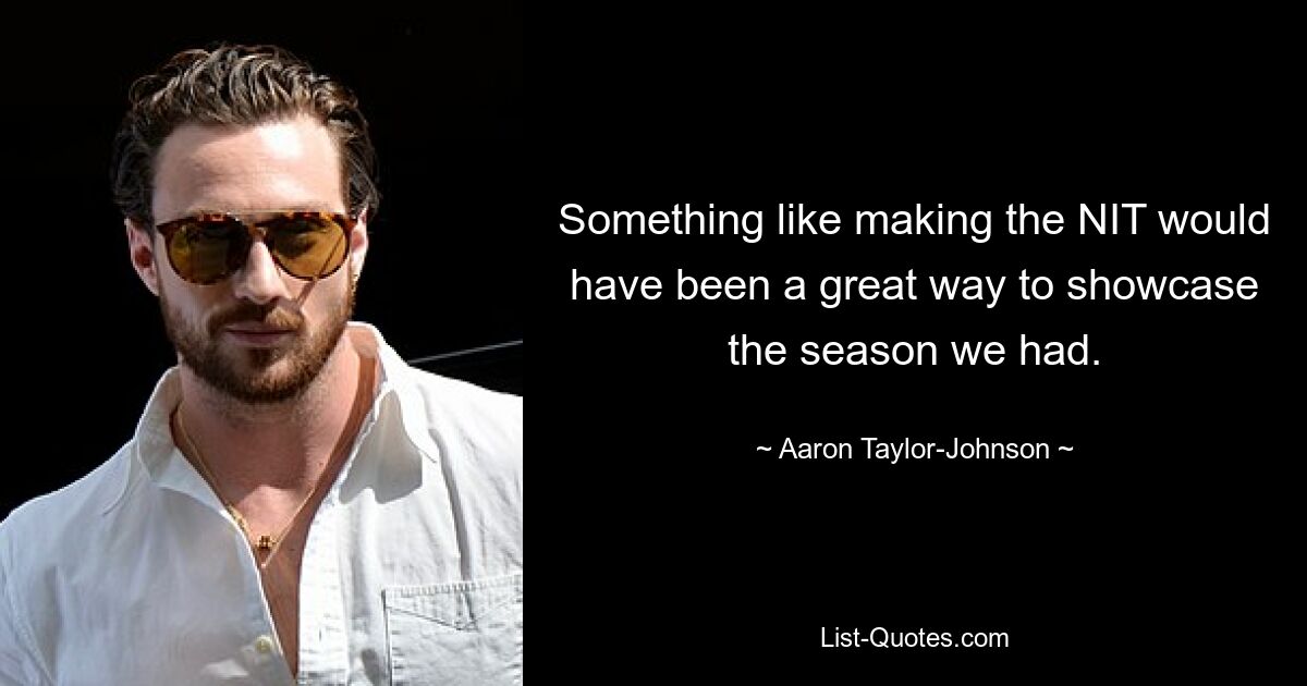 Something like making the NIT would have been a great way to showcase the season we had. — © Aaron Taylor-Johnson