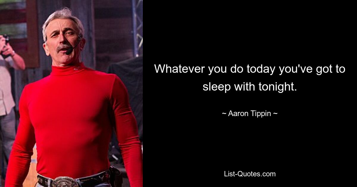 Whatever you do today you've got to sleep with tonight. — © Aaron Tippin