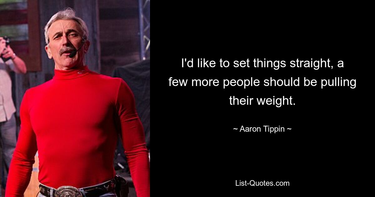 I'd like to set things straight, a few more people should be pulling their weight. — © Aaron Tippin