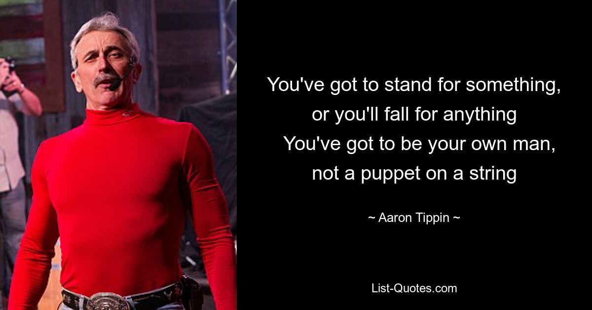 You've got to stand for something, or you'll fall for anything
  You've got to be your own man, not a puppet on a string — © Aaron Tippin