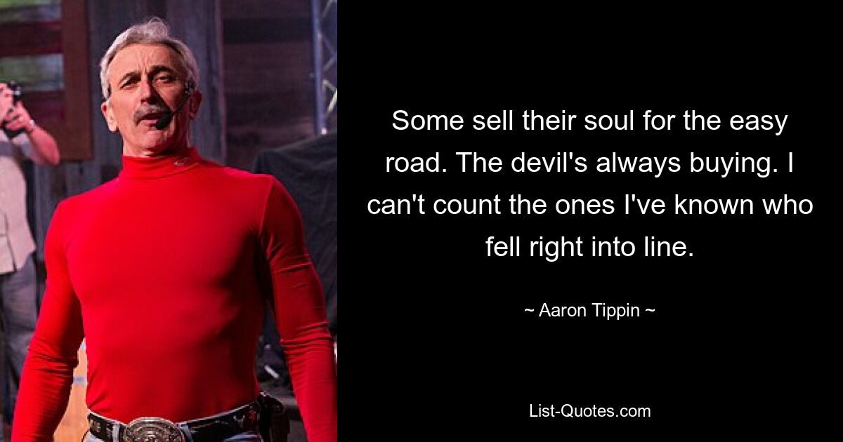 Some sell their soul for the easy road. The devil's always buying. I can't count the ones I've known who fell right into line. — © Aaron Tippin