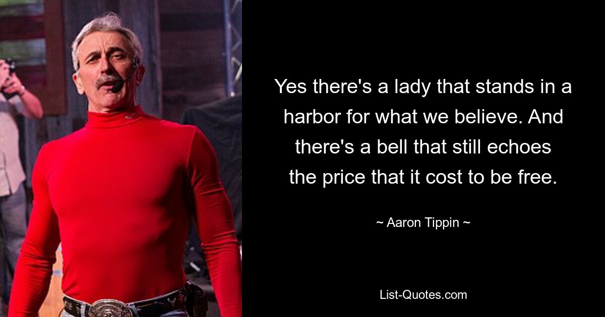 Yes there's a lady that stands in a harbor for what we believe. And there's a bell that still echoes the price that it cost to be free. — © Aaron Tippin