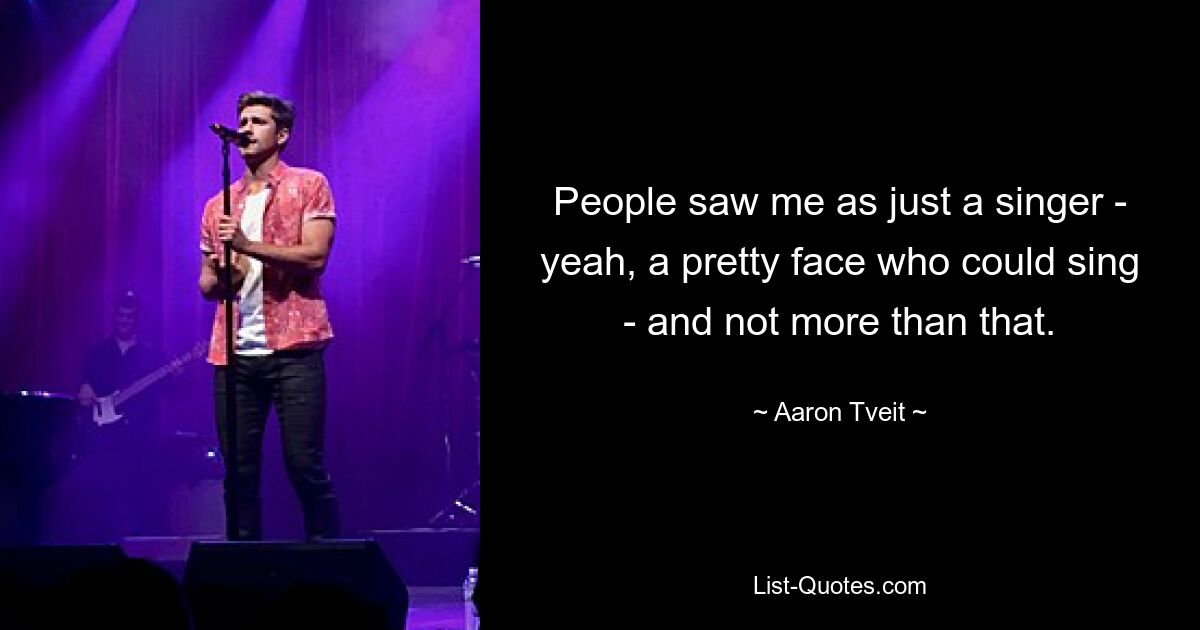 People saw me as just a singer - yeah, a pretty face who could sing - and not more than that. — © Aaron Tveit