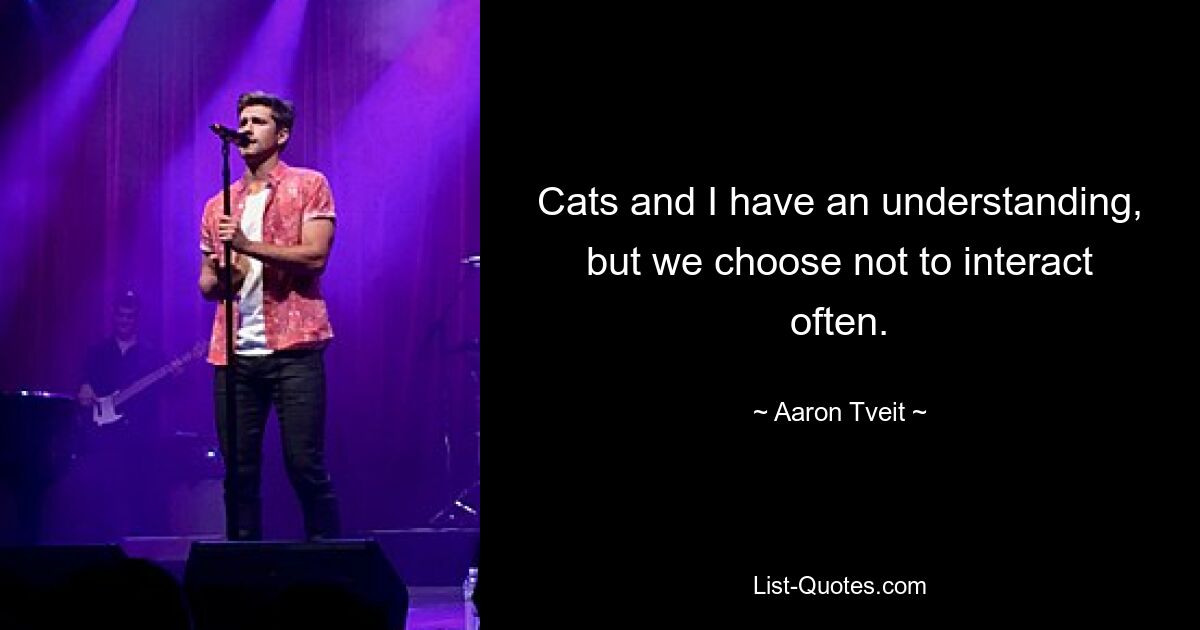 Cats and I have an understanding, but we choose not to interact often. — © Aaron Tveit