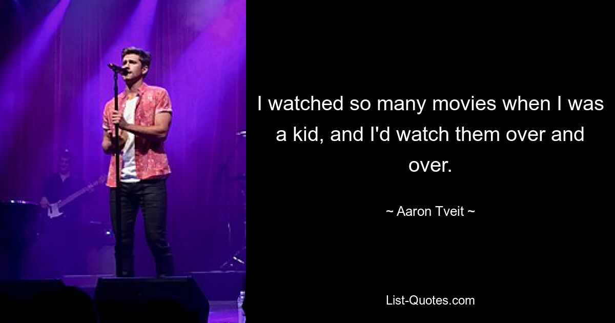 I watched so many movies when I was a kid, and I'd watch them over and over. — © Aaron Tveit