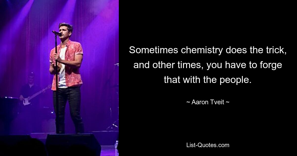 Sometimes chemistry does the trick, and other times, you have to forge that with the people. — © Aaron Tveit