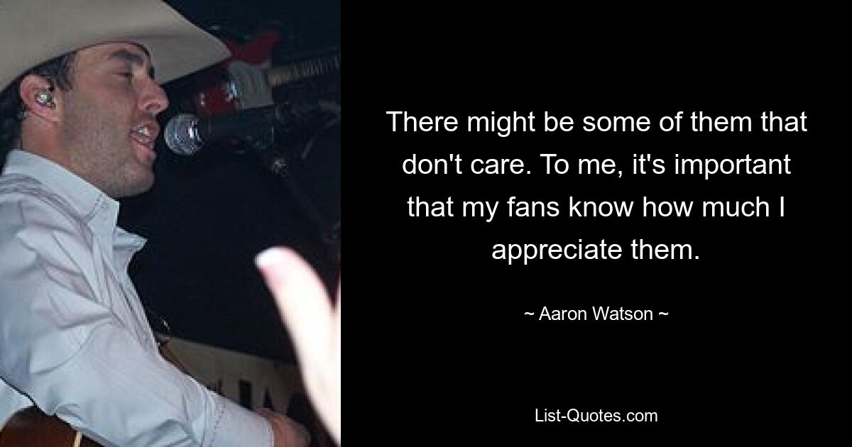 There might be some of them that don't care. To me, it's important that my fans know how much I appreciate them. — © Aaron Watson