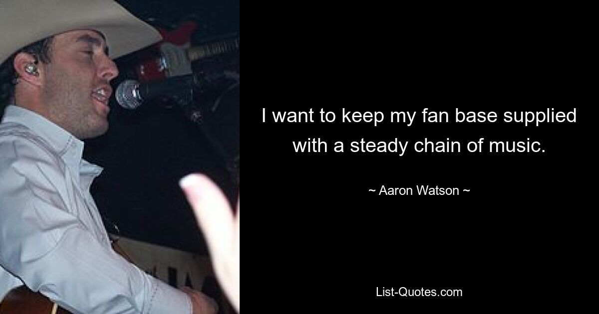 I want to keep my fan base supplied with a steady chain of music. — © Aaron Watson