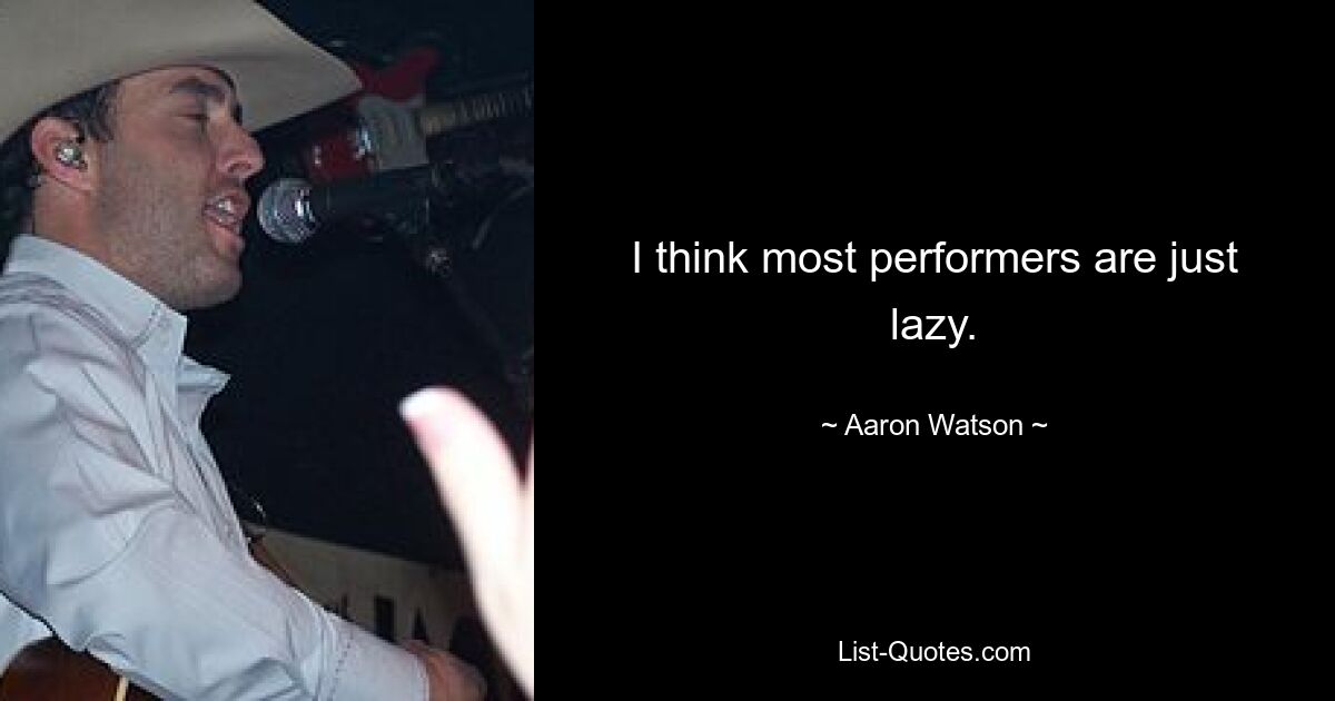 I think most performers are just lazy. — © Aaron Watson