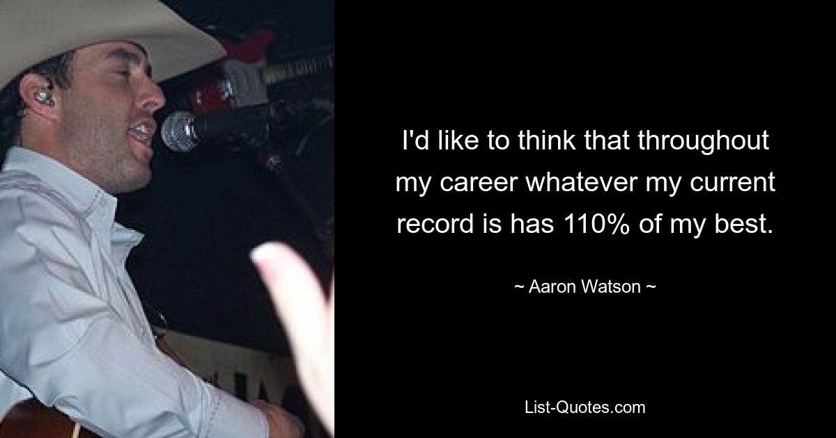 I'd like to think that throughout my career whatever my current record is has 110% of my best. — © Aaron Watson