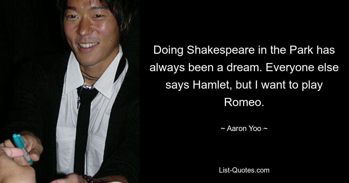 Doing Shakespeare in the Park has always been a dream. Everyone else says Hamlet, but I want to play Romeo. — © Aaron Yoo