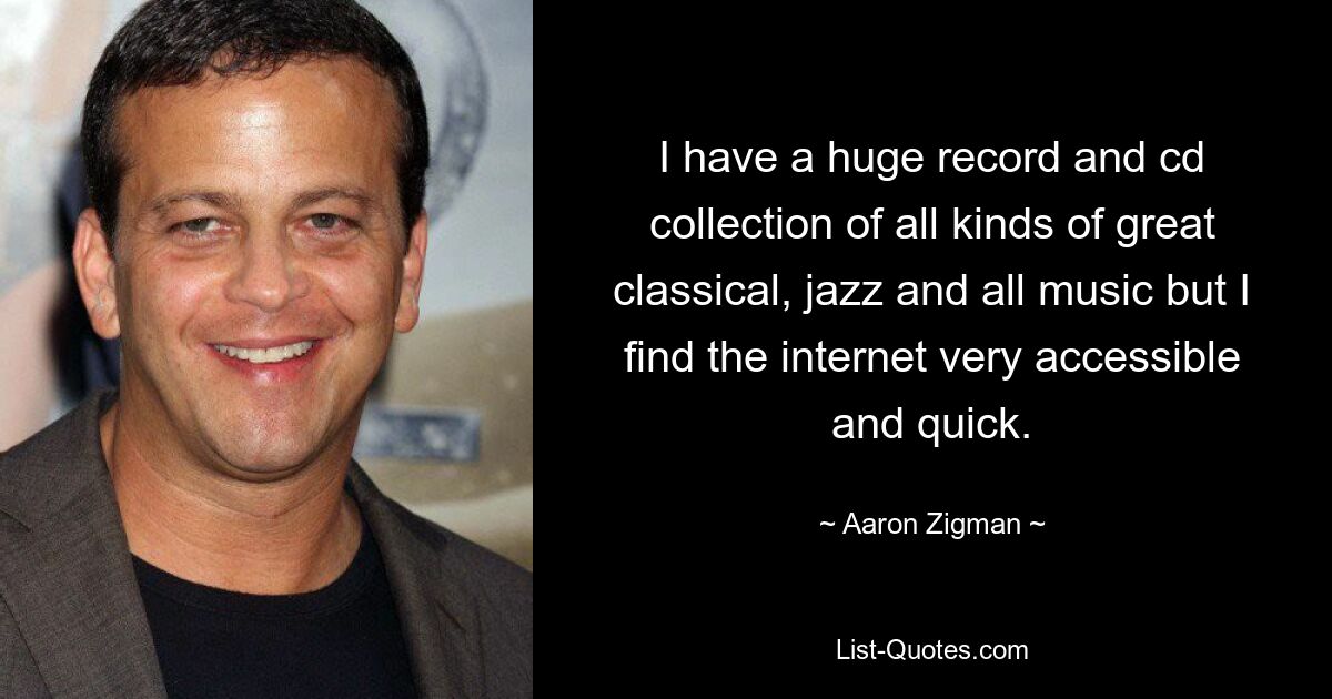 I have a huge record and cd collection of all kinds of great classical, jazz and all music but I find the internet very accessible and quick. — © Aaron Zigman