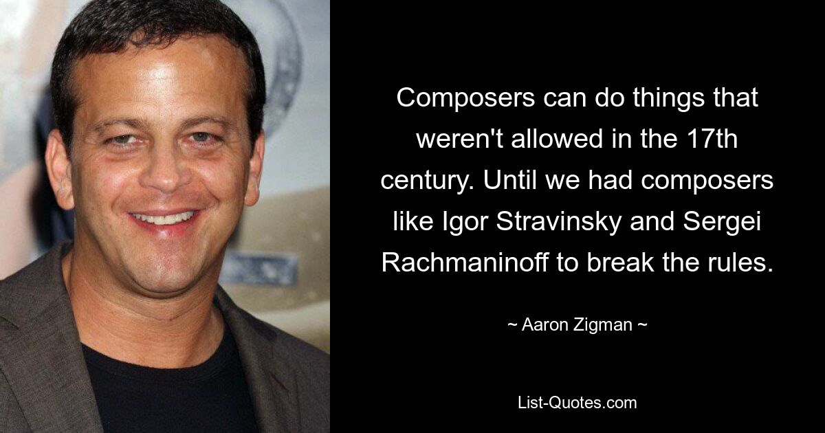 Composers can do things that weren't allowed in the 17th century. Until we had composers like Igor Stravinsky and Sergei Rachmaninoff to break the rules. — © Aaron Zigman