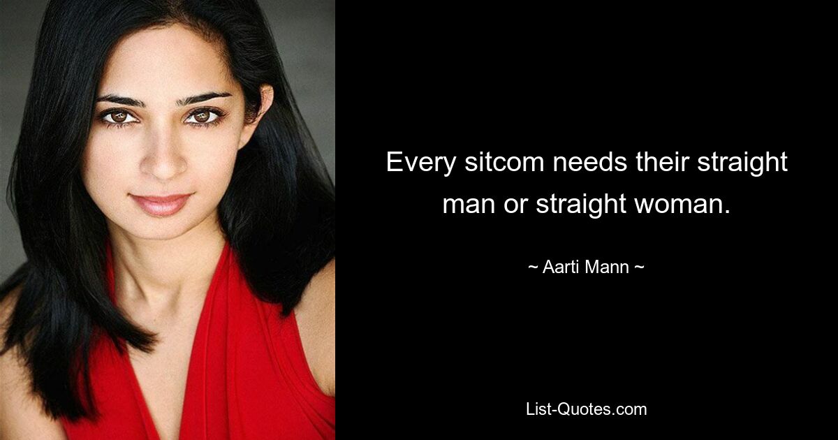 Every sitcom needs their straight man or straight woman. — © Aarti Mann