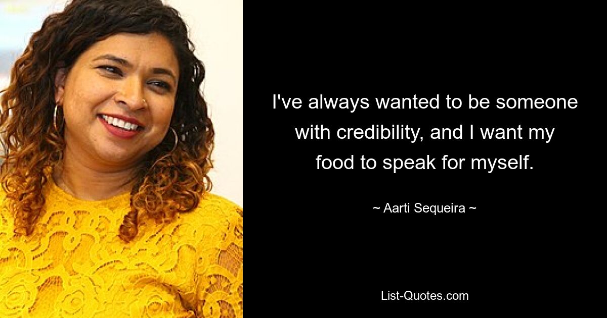 I've always wanted to be someone with credibility, and I want my food to speak for myself. — © Aarti Sequeira