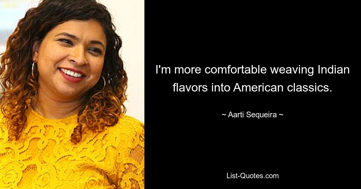 I'm more comfortable weaving Indian flavors into American classics. — © Aarti Sequeira