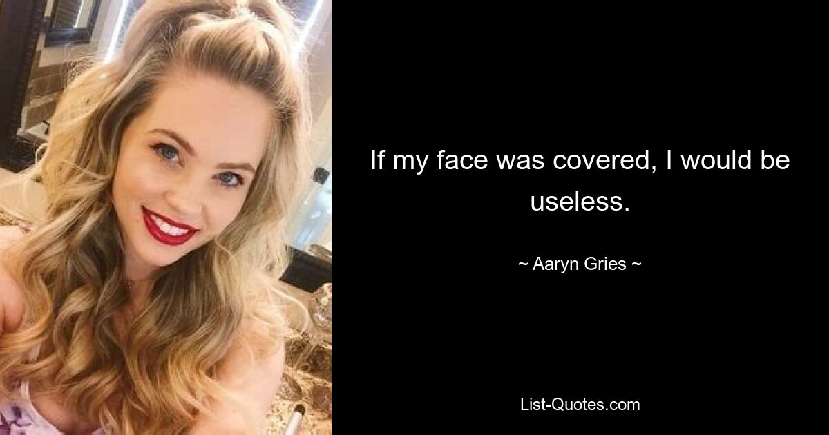 If my face was covered, I would be useless. — © Aaryn Gries