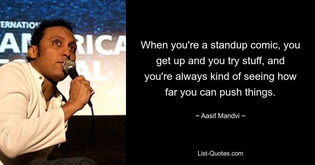 When you're a standup comic, you get up and you try stuff, and you're always kind of seeing how far you can push things. — © Aasif Mandvi