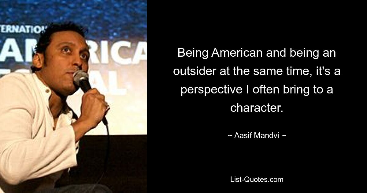 Being American and being an outsider at the same time, it's a perspective I often bring to a character. — © Aasif Mandvi