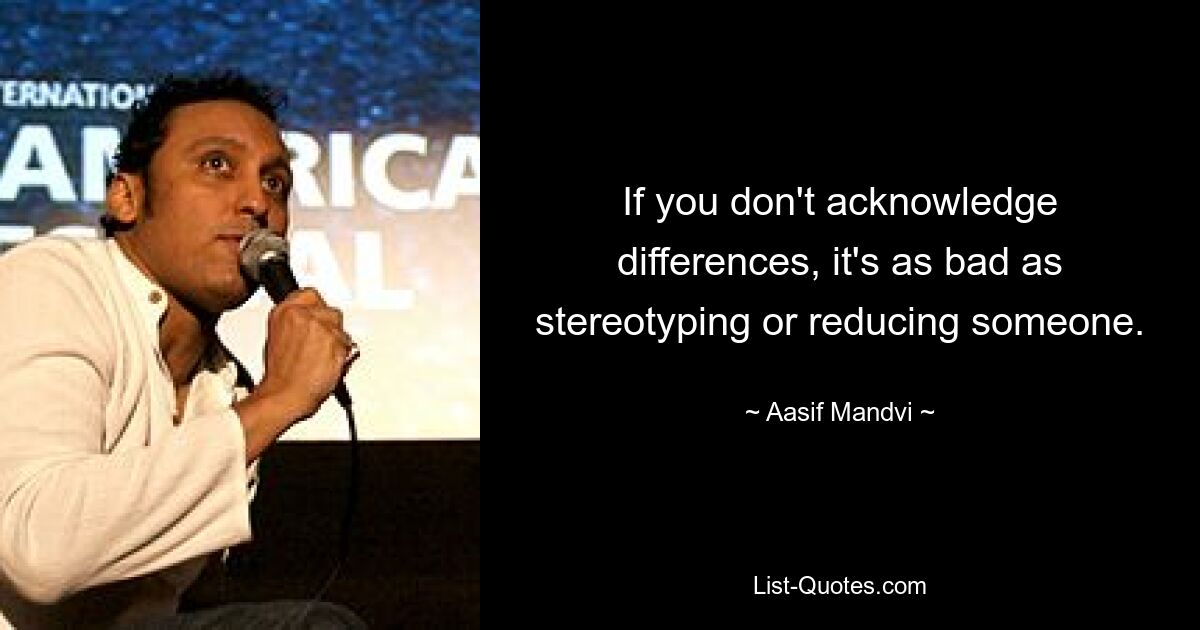 If you don't acknowledge differences, it's as bad as stereotyping or reducing someone. — © Aasif Mandvi