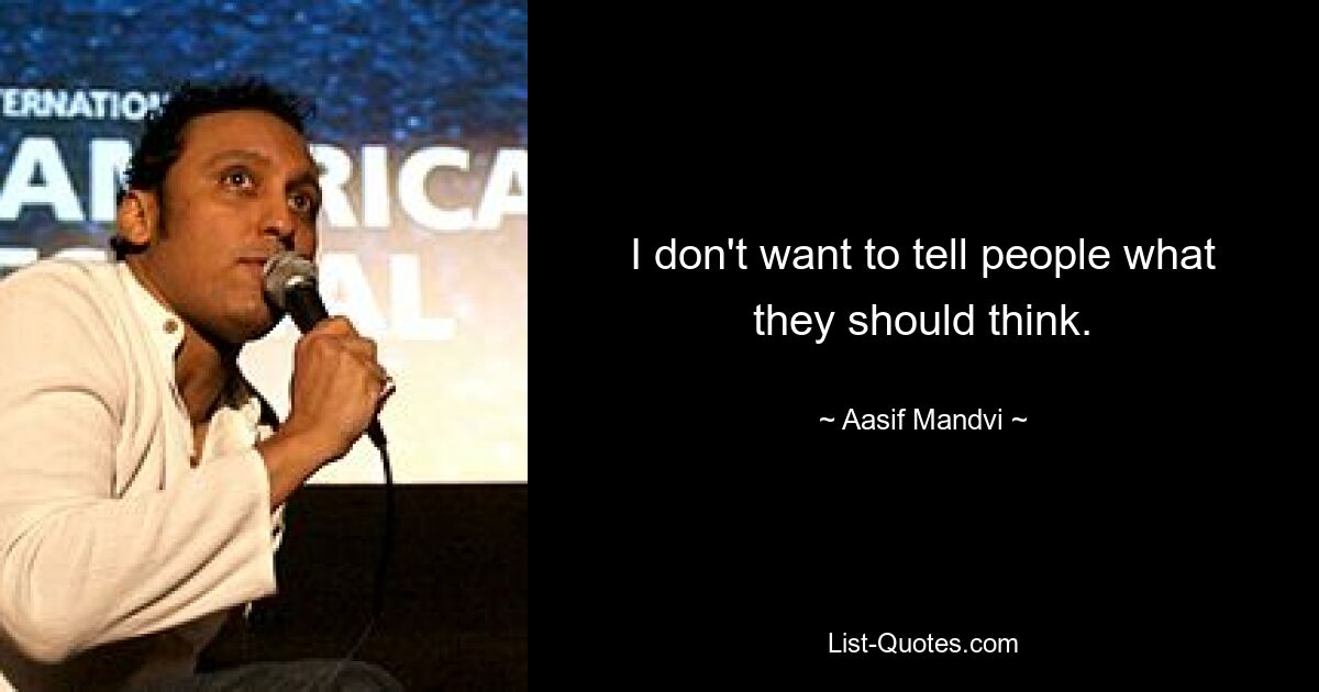 I don't want to tell people what they should think. — © Aasif Mandvi