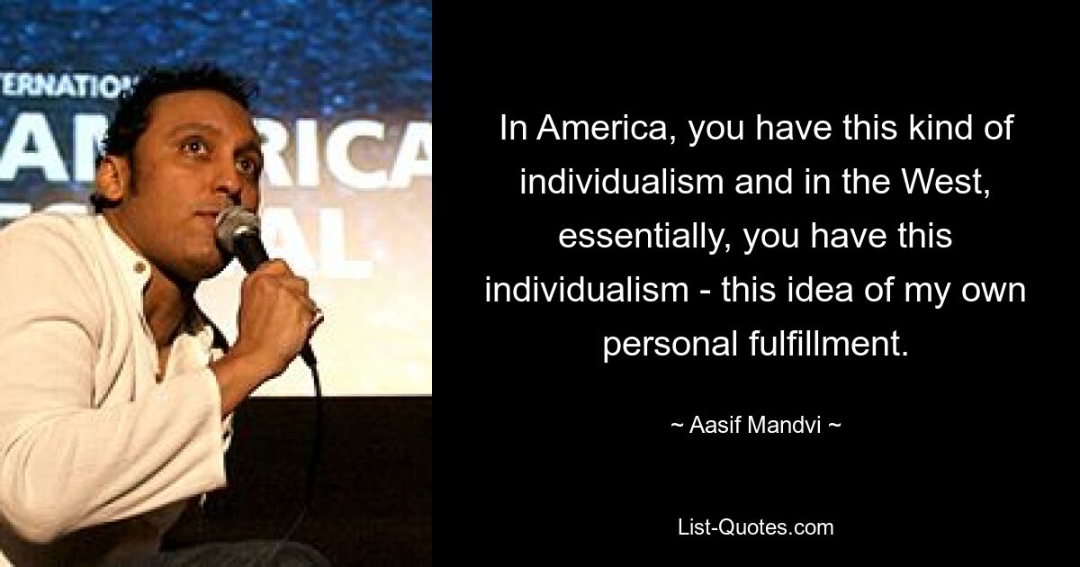 In America, you have this kind of individualism and in the West, essentially, you have this individualism - this idea of my own personal fulfillment. — © Aasif Mandvi