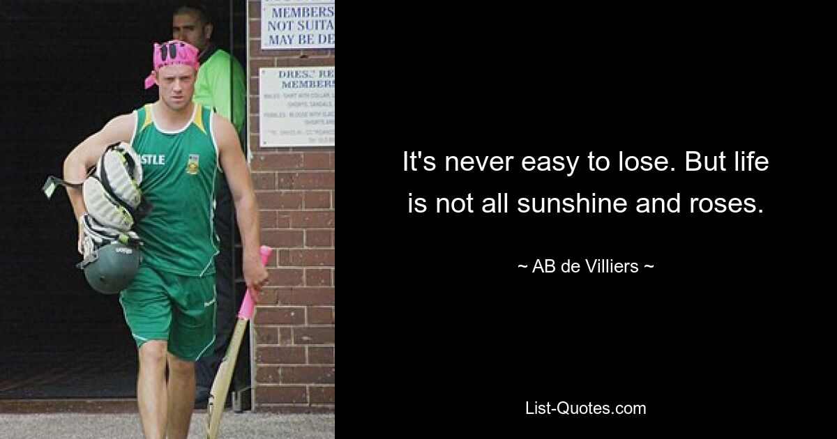 It's never easy to lose. But life is not all sunshine and roses. — © AB de Villiers