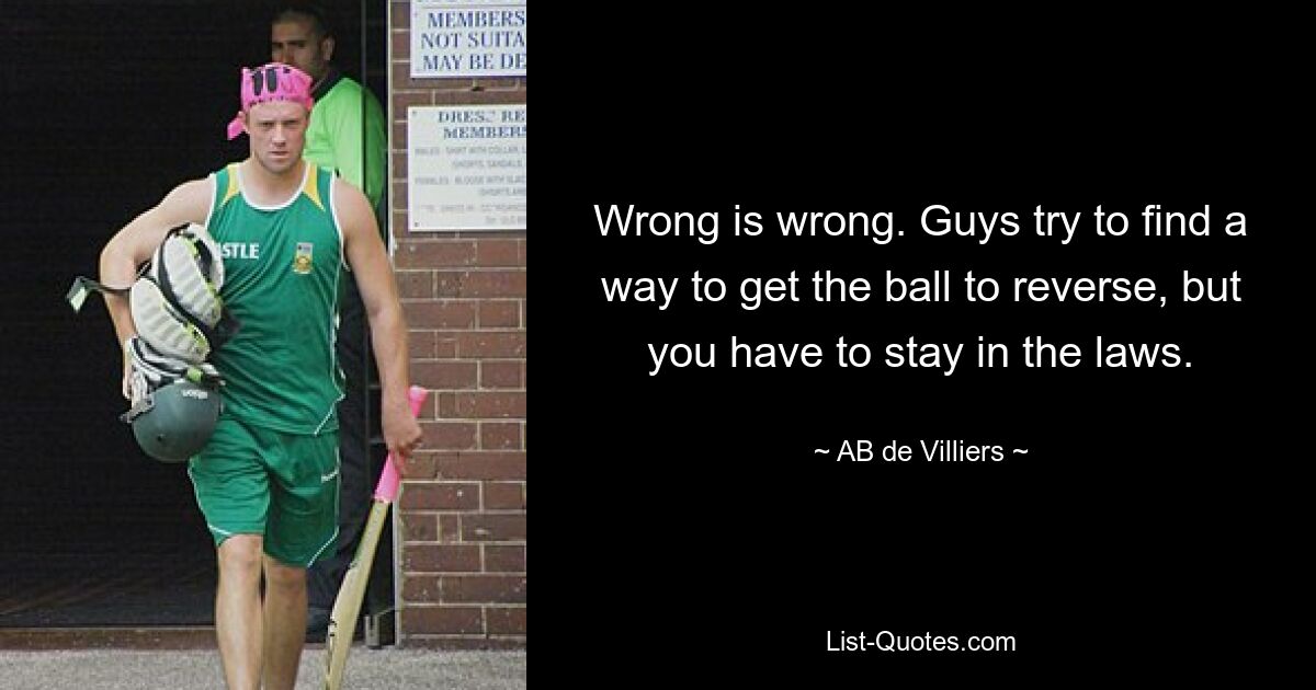 Wrong is wrong. Guys try to find a way to get the ball to reverse, but you have to stay in the laws. — © AB de Villiers