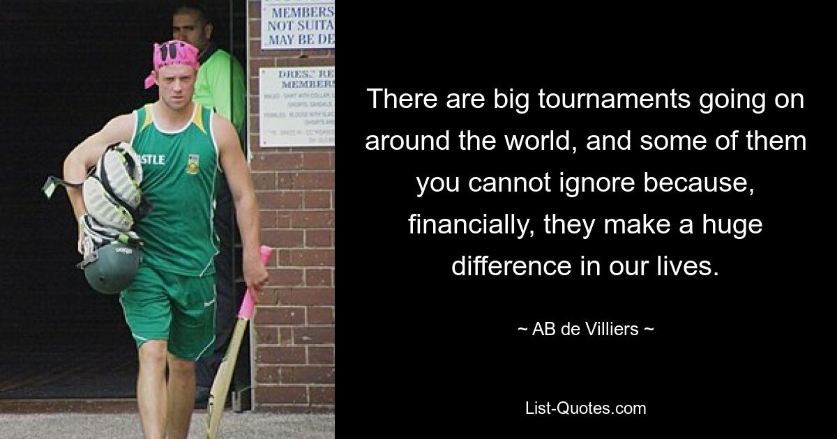 There are big tournaments going on around the world, and some of them you cannot ignore because, financially, they make a huge difference in our lives. — © AB de Villiers