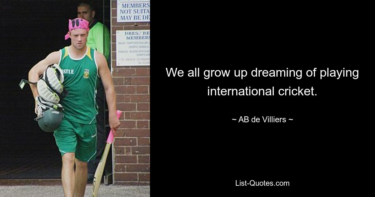 We all grow up dreaming of playing international cricket. — © AB de Villiers