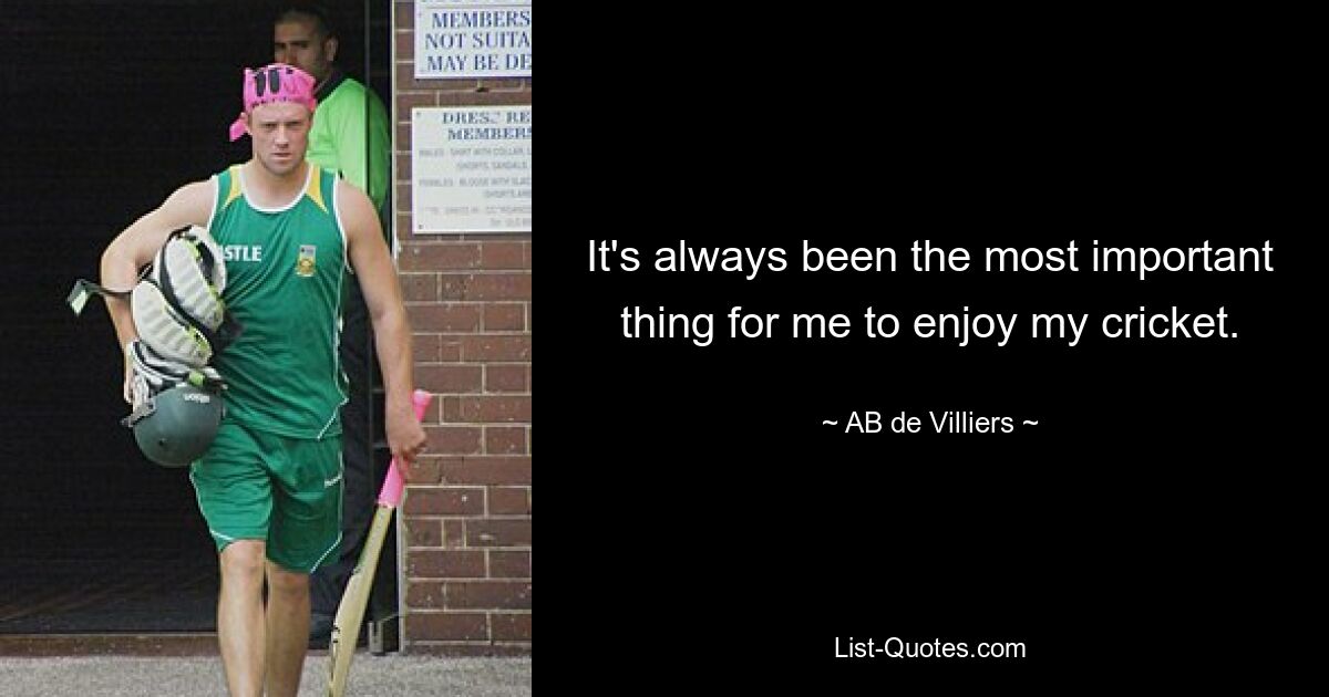 It's always been the most important thing for me to enjoy my cricket. — © AB de Villiers