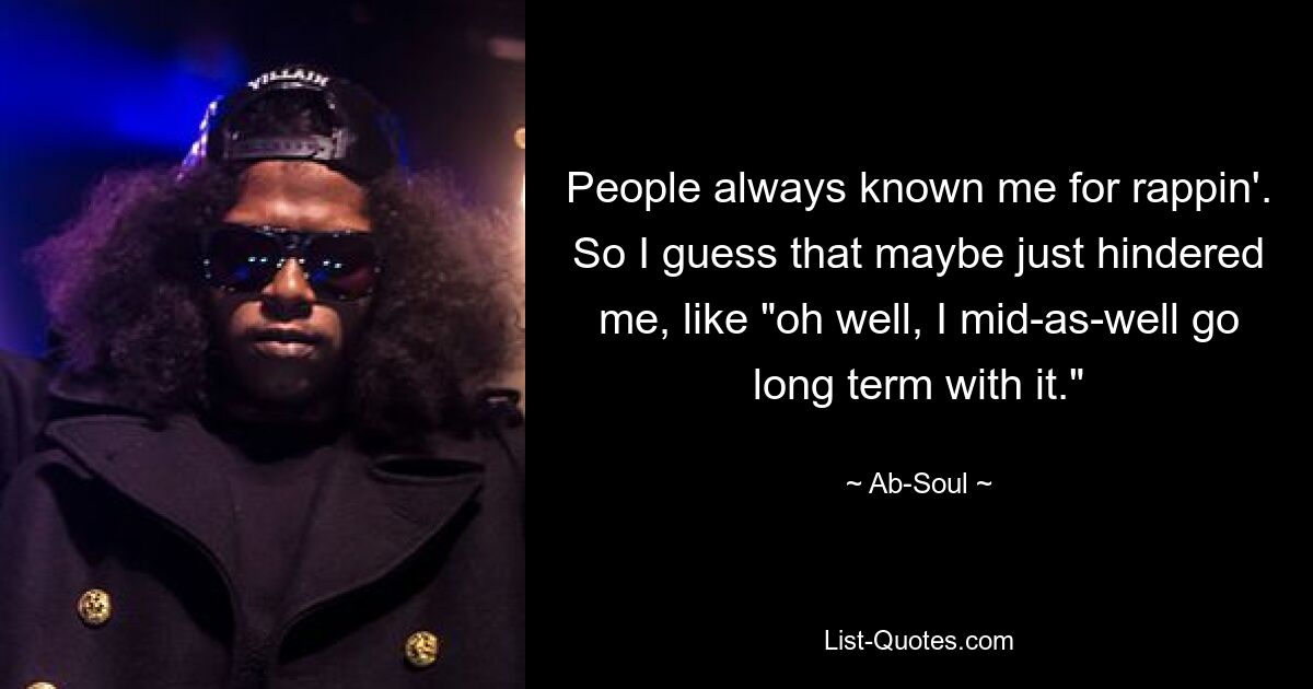 People always known me for rappin'. So I guess that maybe just hindered me, like "oh well, I mid-as-well go long term with it." — © Ab-Soul