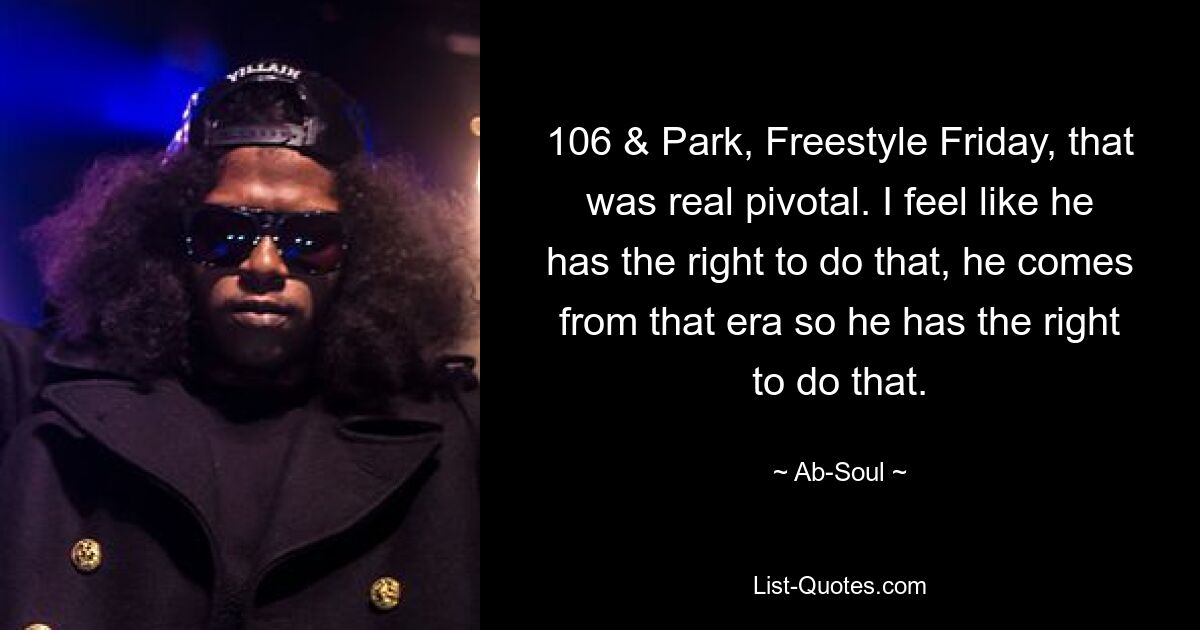 106 & Park, Freestyle Friday, that was real pivotal. I feel like he has the right to do that, he comes from that era so he has the right to do that. — © Ab-Soul