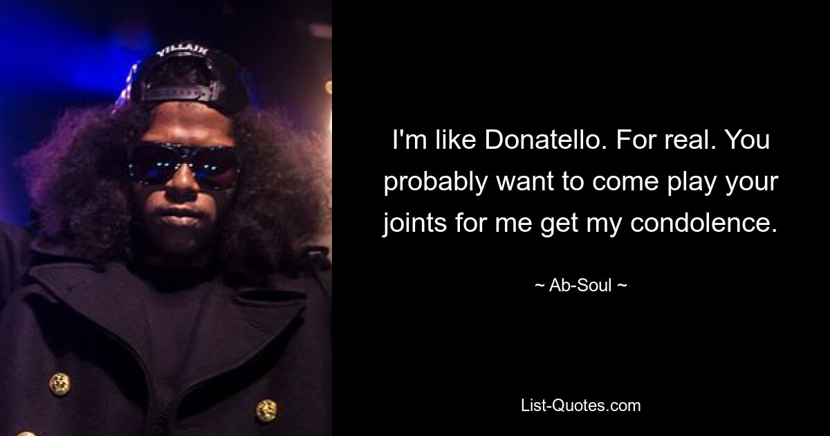 I'm like Donatello. For real. You probably want to come play your joints for me get my condolence. — © Ab-Soul