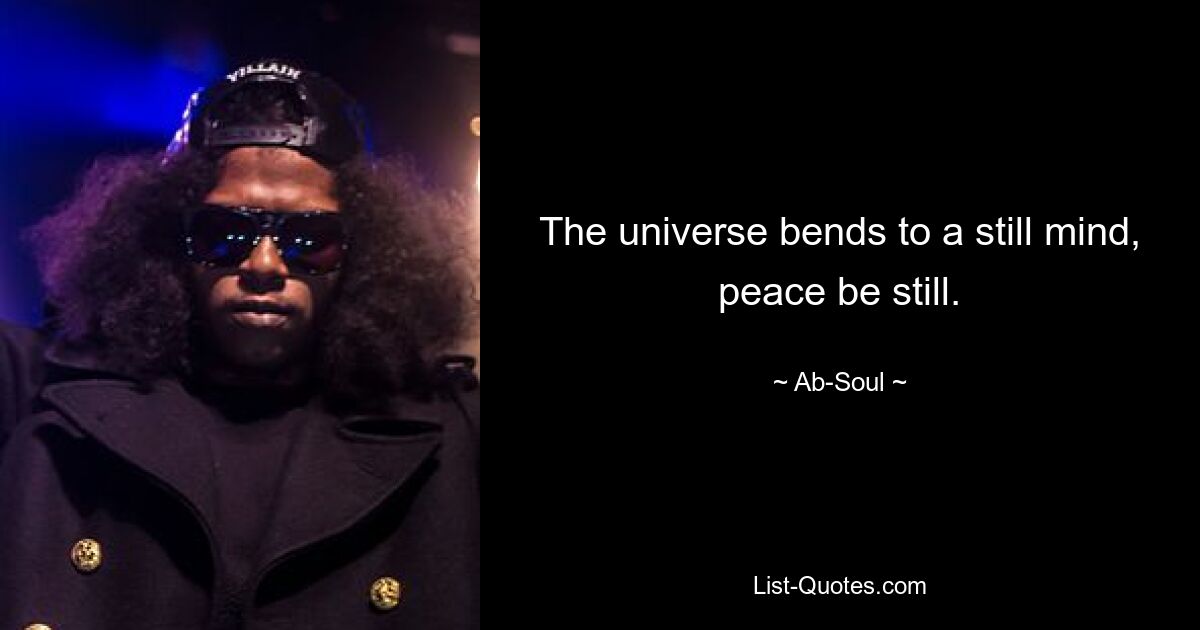 The universe bends to a still mind, peace be still. — © Ab-Soul