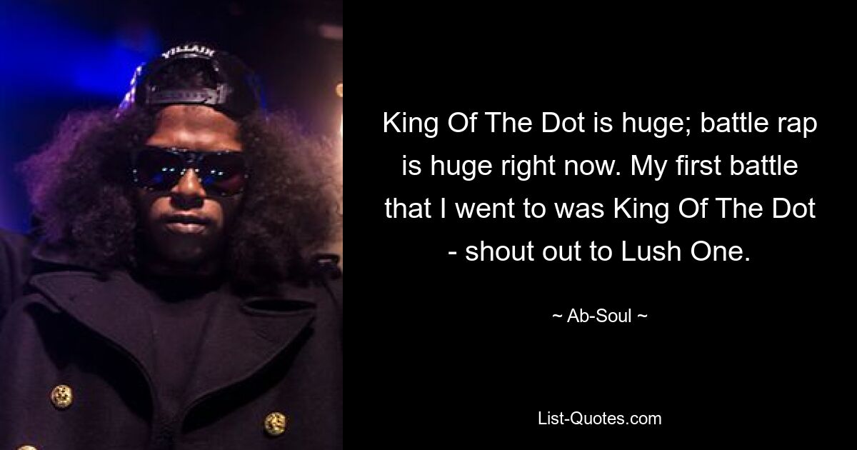 King Of The Dot is huge; battle rap is huge right now. My first battle that I went to was King Of The Dot - shout out to Lush One. — © Ab-Soul