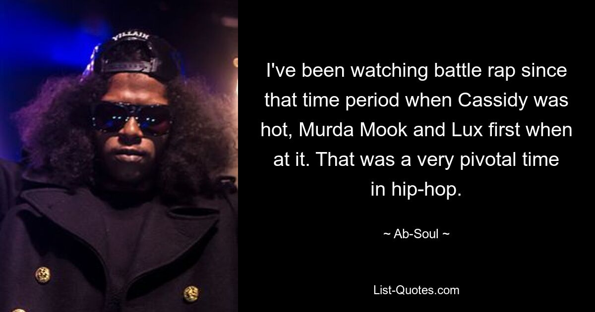 I've been watching battle rap since that time period when Cassidy was hot, Murda Mook and Lux first when at it. That was a very pivotal time in hip-hop. — © Ab-Soul