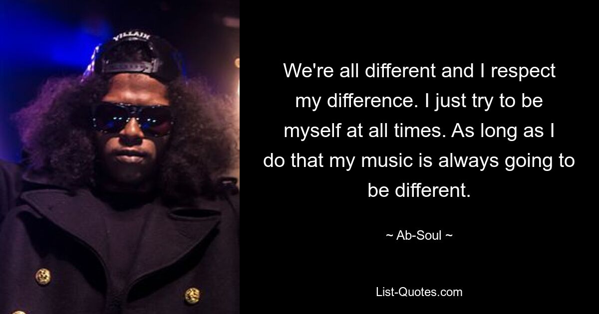 We're all different and I respect my difference. I just try to be myself at all times. As long as I do that my music is always going to be different. — © Ab-Soul