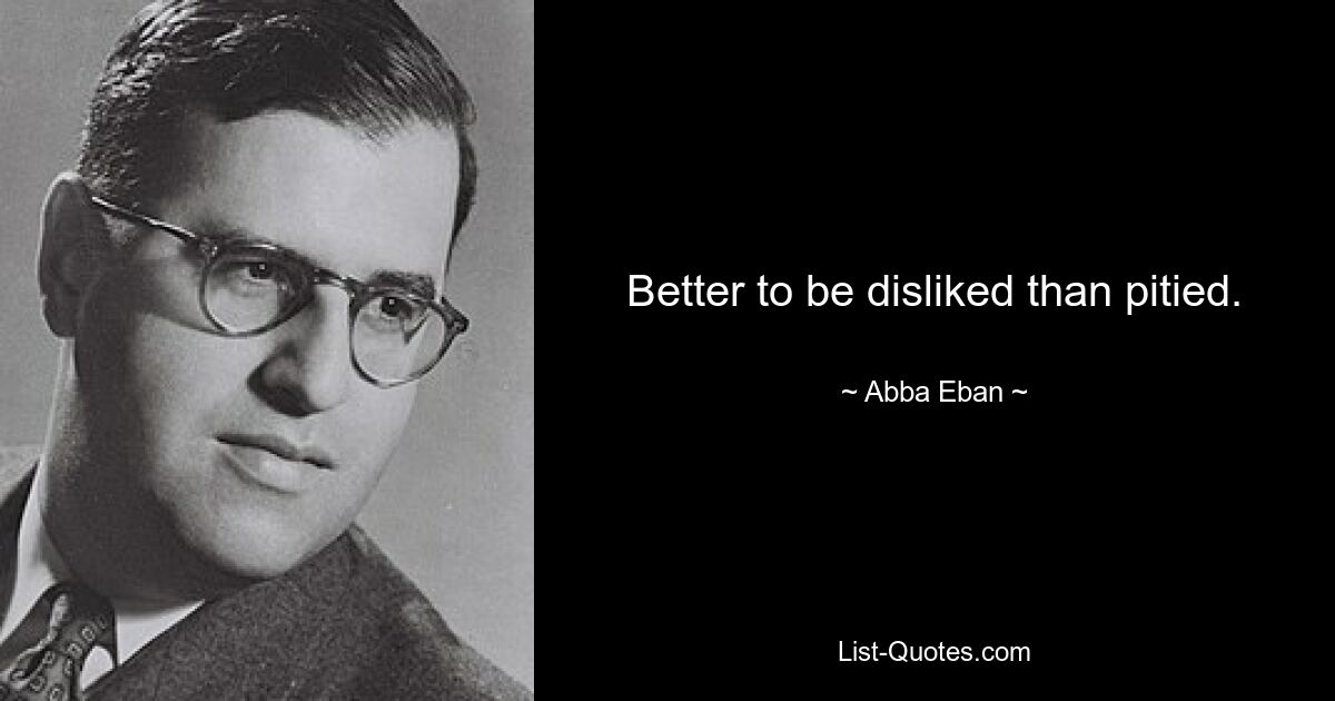 Better to be disliked than pitied. — © Abba Eban