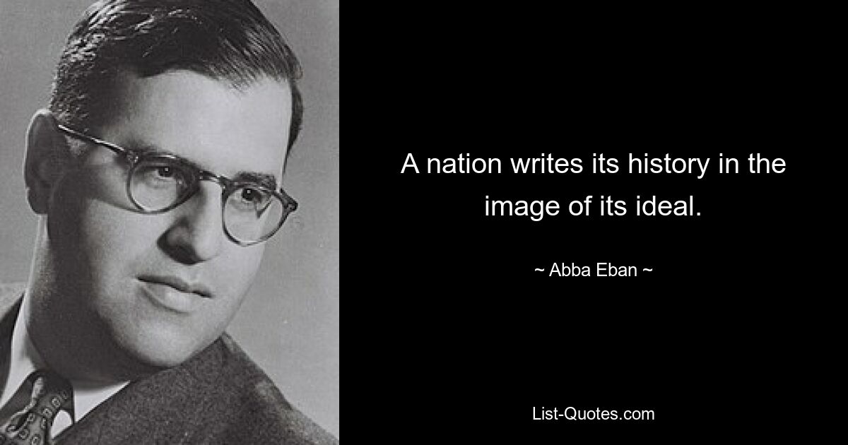 A nation writes its history in the image of its ideal. — © Abba Eban