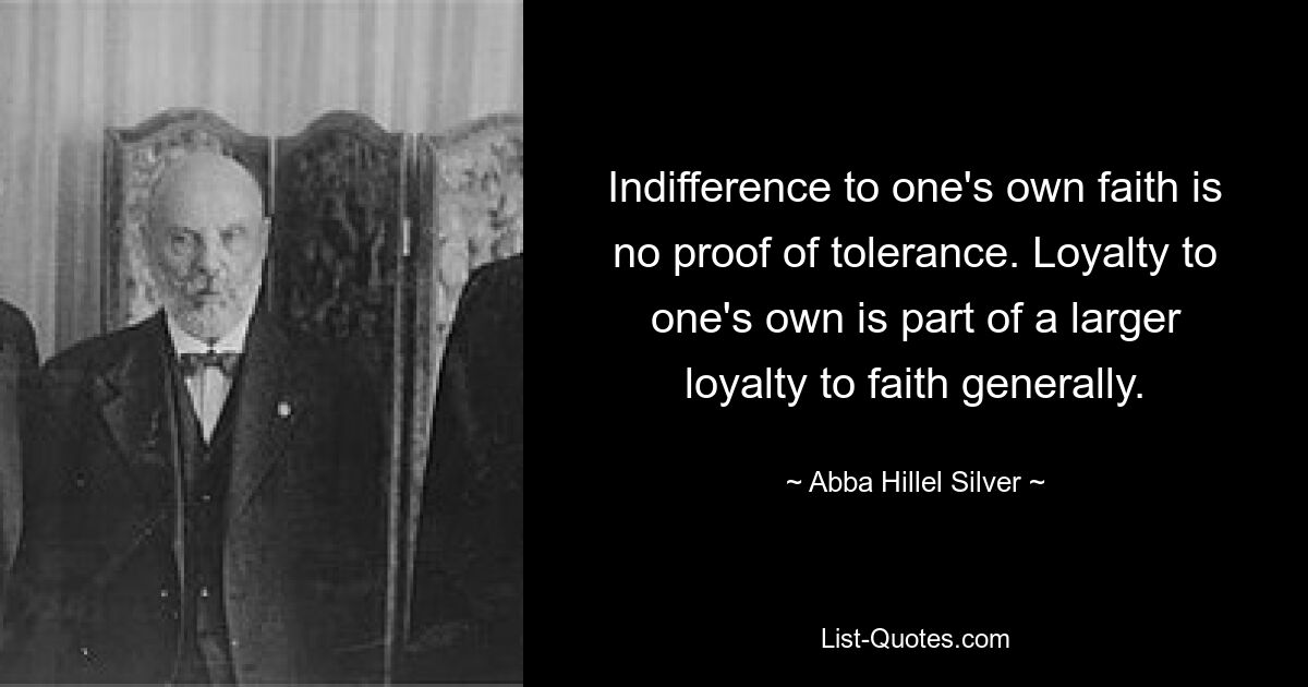 Indifference to one's own faith is no proof of tolerance. Loyalty to one's own is part of a larger loyalty to faith generally. — © Abba Hillel Silver