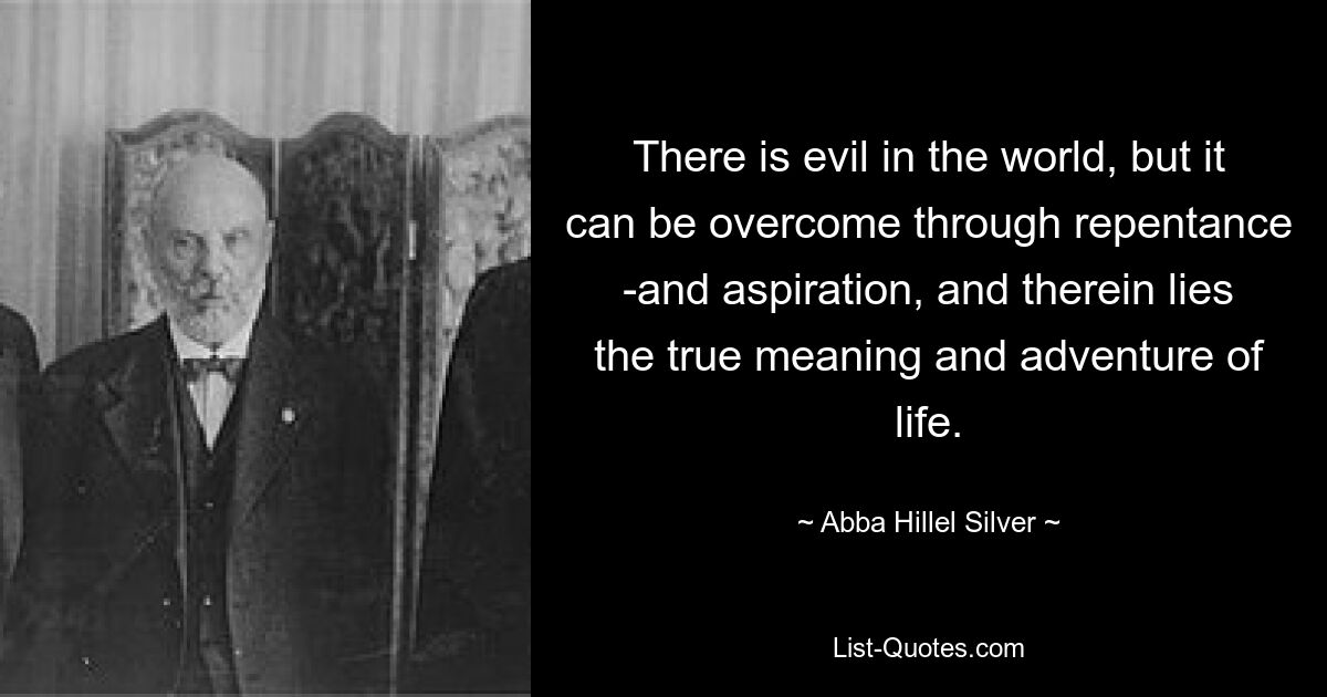 There is evil in the world, but it can be overcome through repentance ­and aspiration, and therein lies the true meaning and adventure of life. — © Abba Hillel Silver