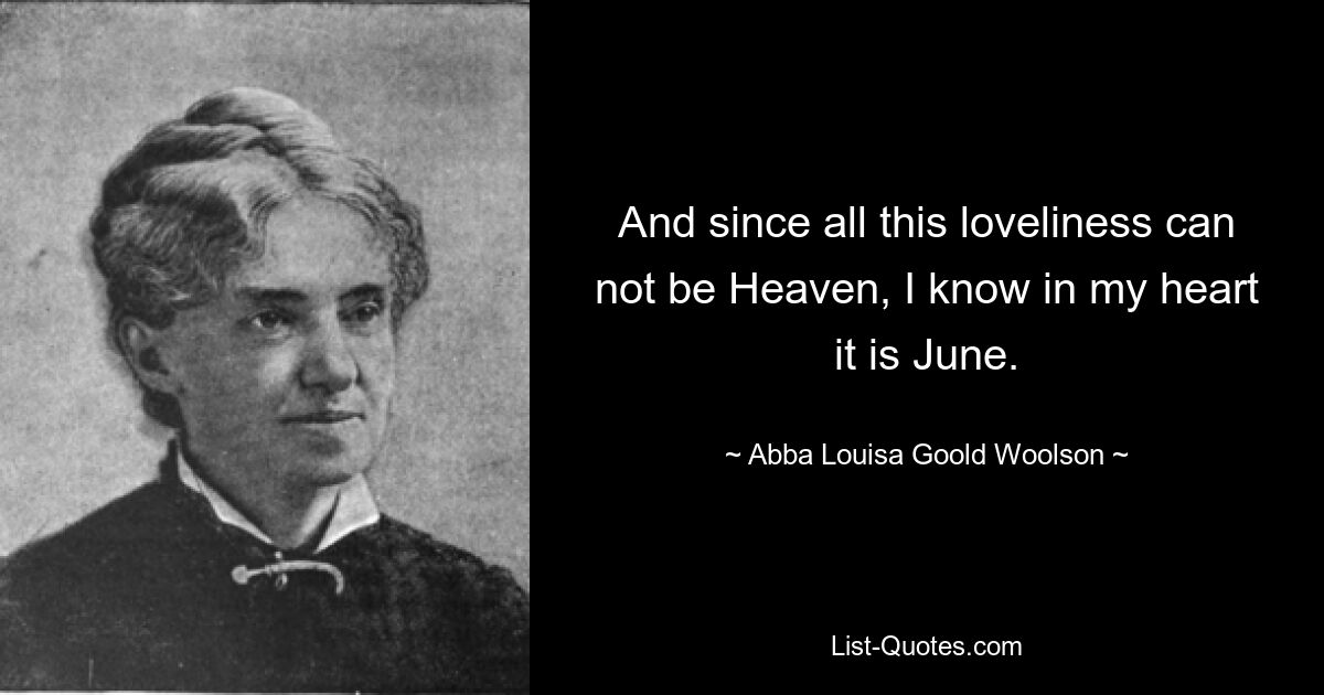 And since all this loveliness can not be Heaven, I know in my heart it is June. — © Abba Louisa Goold Woolson