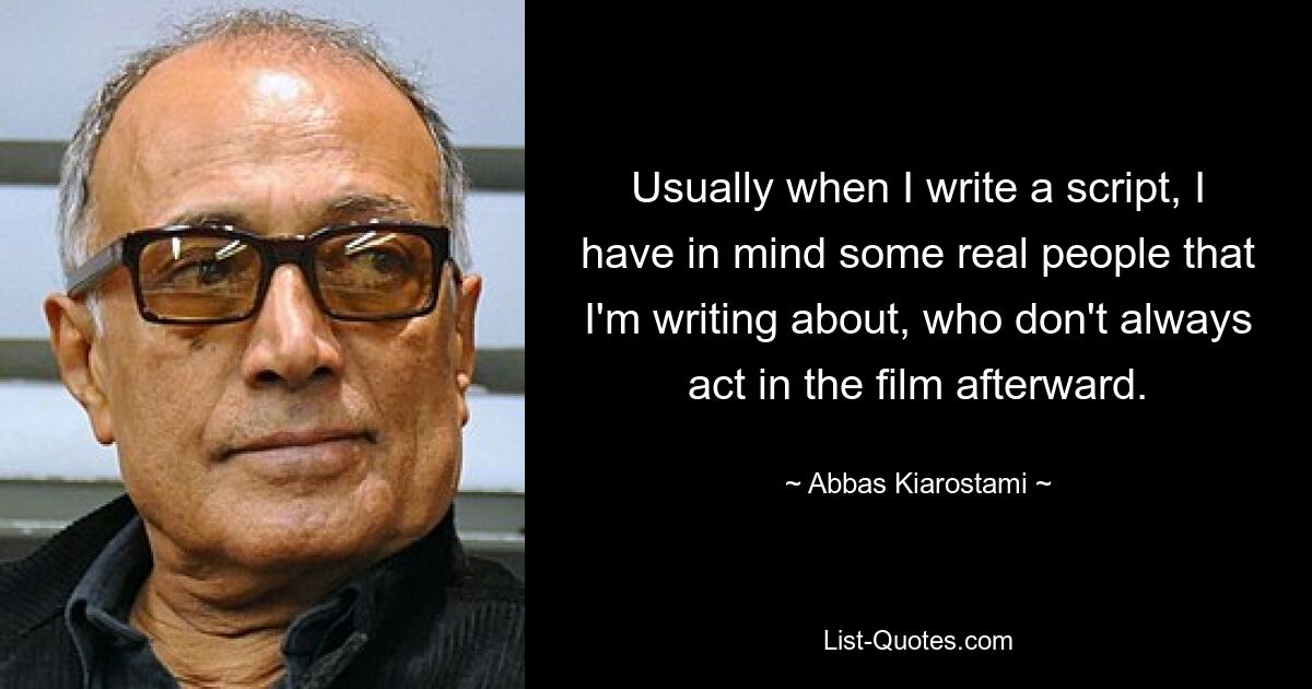 Usually when I write a script, I have in mind some real people that I'm writing about, who don't always act in the film afterward. — © Abbas Kiarostami