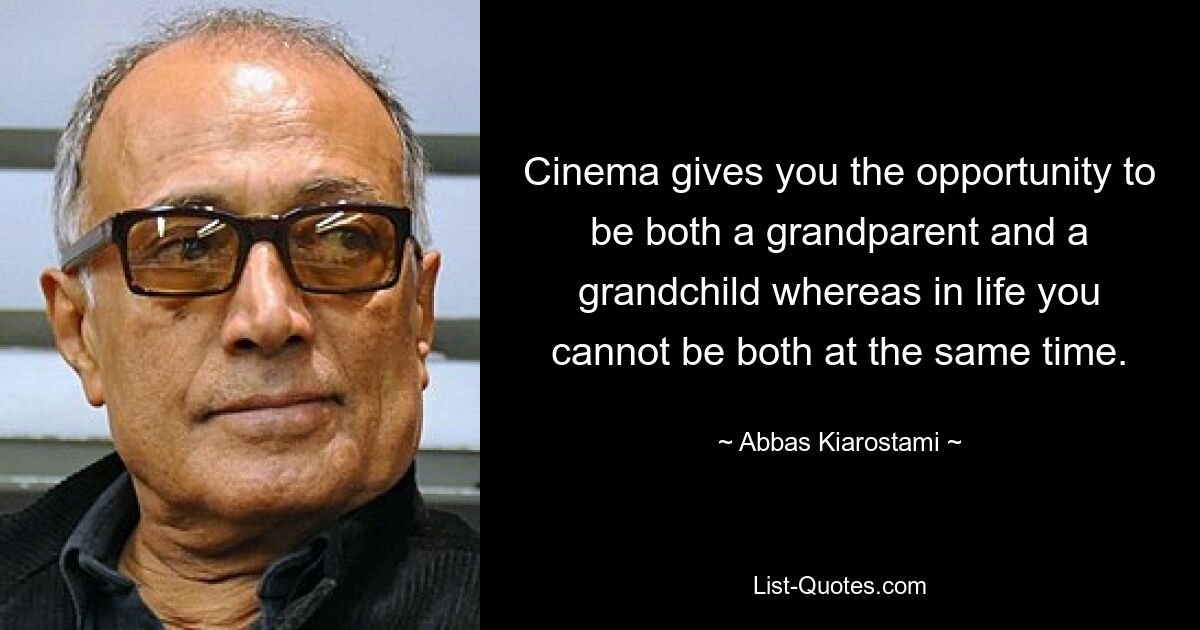 Cinema gives you the opportunity to be both a grandparent and a grandchild whereas in life you cannot be both at the same time. — © Abbas Kiarostami