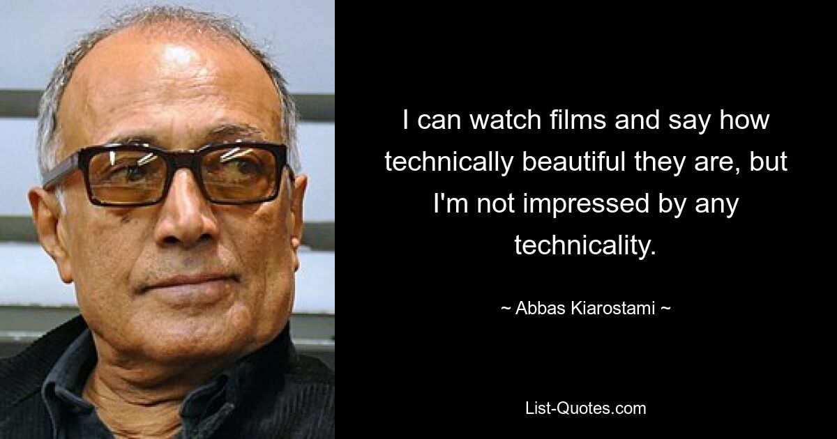 I can watch films and say how technically beautiful they are, but I'm not impressed by any technicality. — © Abbas Kiarostami