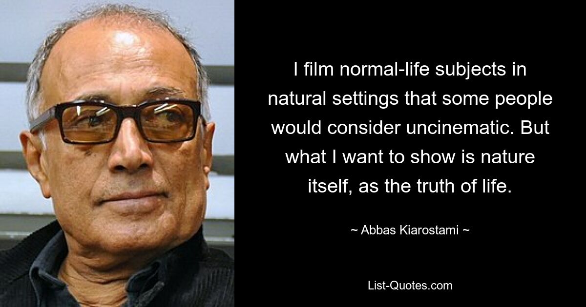 I film normal-life subjects in natural settings that some people would consider uncinematic. But what I want to show is nature itself, as the truth of life. — © Abbas Kiarostami