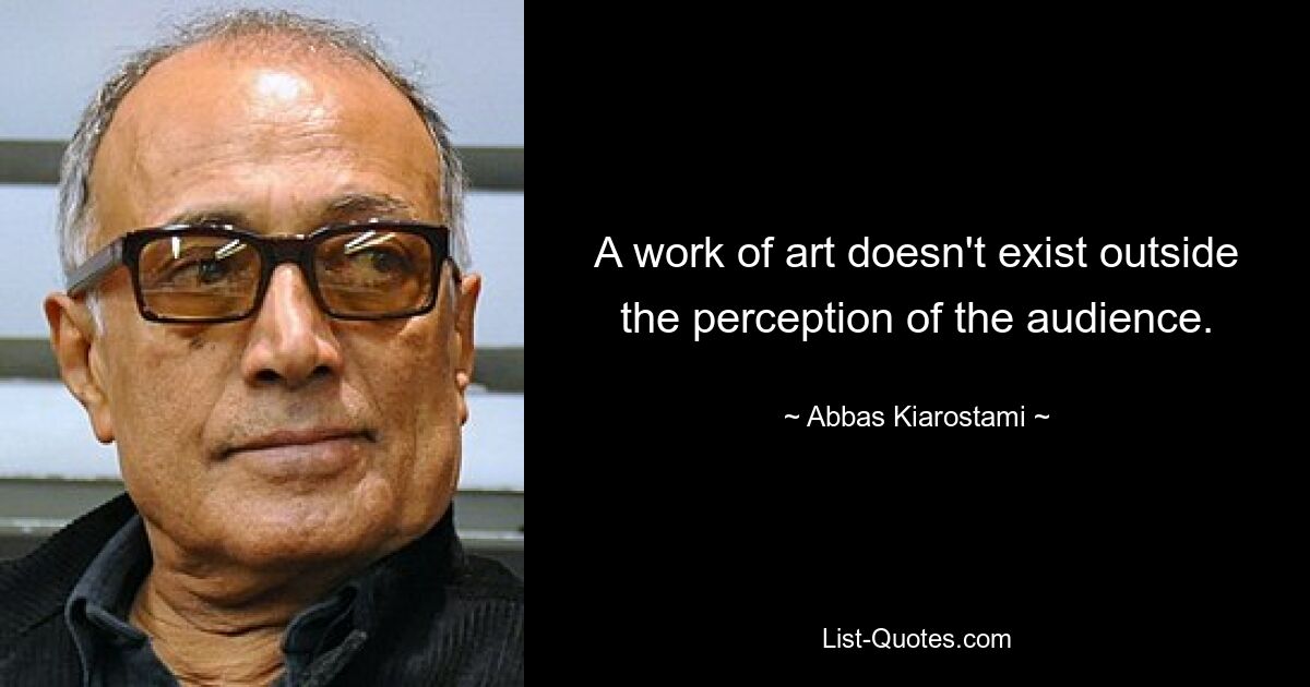 A work of art doesn't exist outside the perception of the audience. — © Abbas Kiarostami